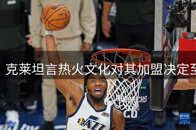 克莱坦言热火文化对其加盟决定至关重要