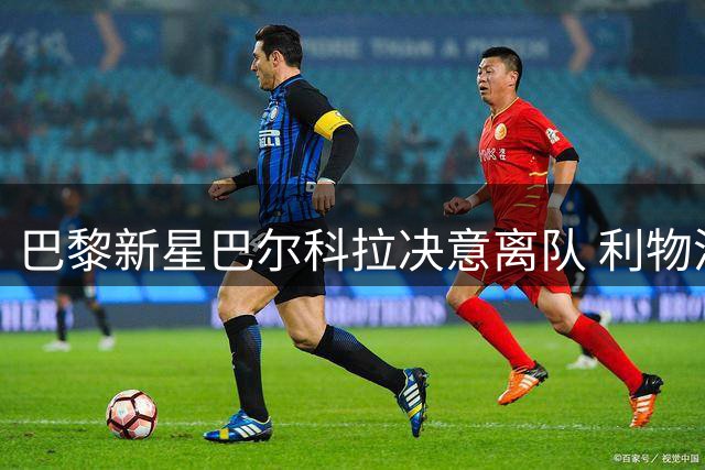 巴黎新星巴尔科拉决意离队 利物浦1.15亿欧求购遇阻