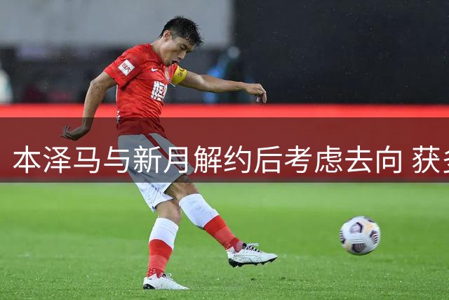 本泽马与新月解约后考虑去向 获多队邀约但无意归法