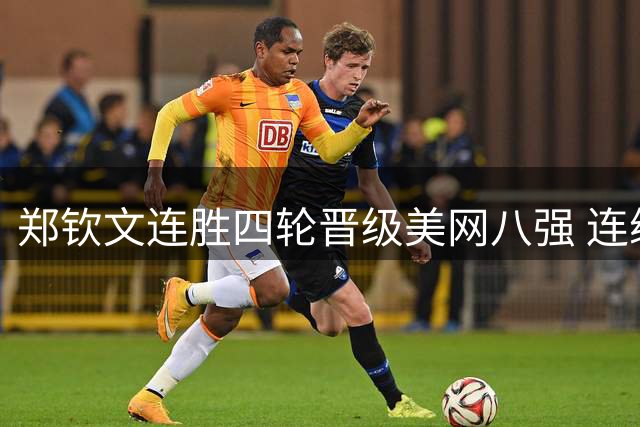 郑钦文连胜四轮晋级美网八强 连续打破赛前预测